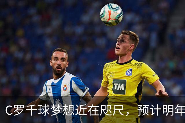C罗千球梦想近在咫尺，预计明年4月有望实现